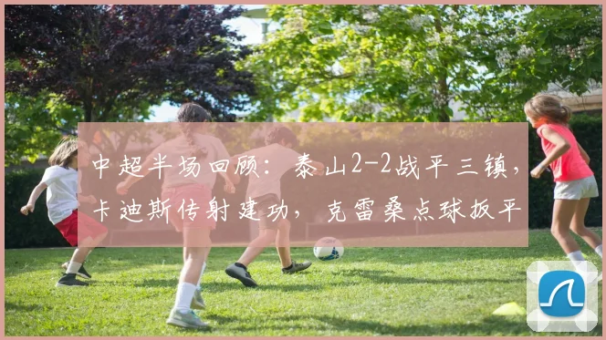 中超半场回顾:泰山2-2战平三镇,卡迪斯传射建功,克雷桑点球扳平