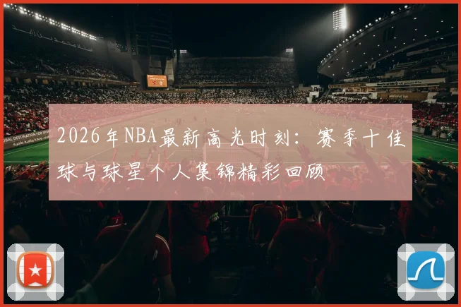 2026年NBA最新高光时刻：赛季十佳球与球星个人集锦精彩回顾