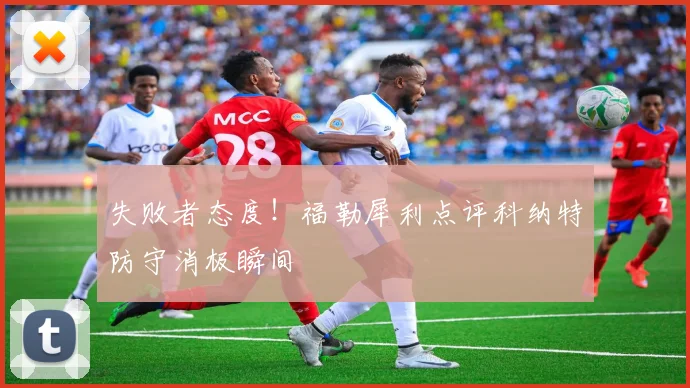 失败者态度！福勒犀利点评科纳特防守消极瞬间