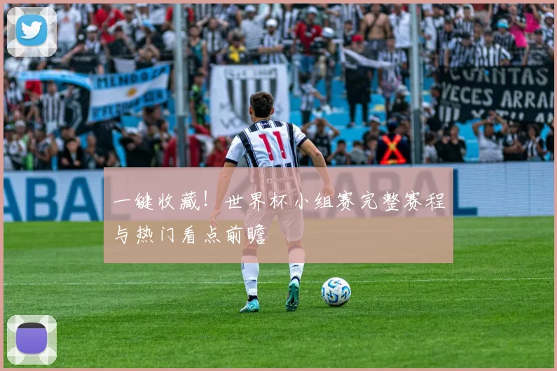 一键收藏！世界杯小组赛完整赛程与热门看点前瞻