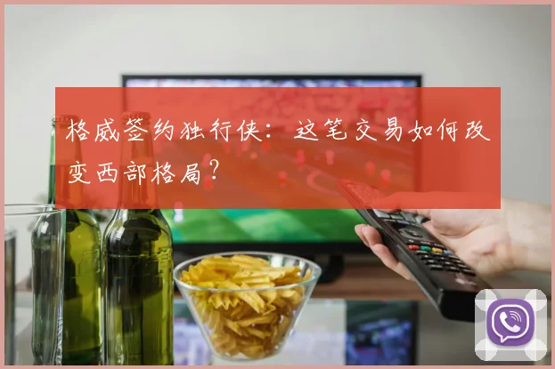 格威签约独行侠：这笔交易如何改变西部格局？