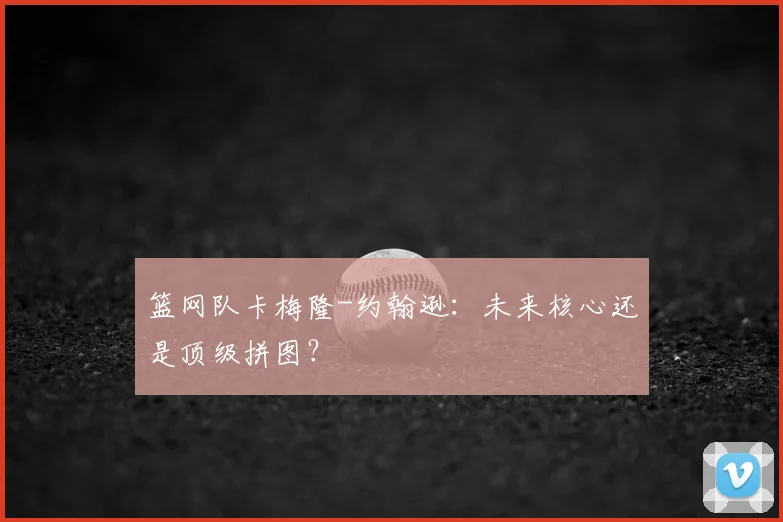 篮网队卡梅隆-约翰逊:未来核心还是顶级拼图?