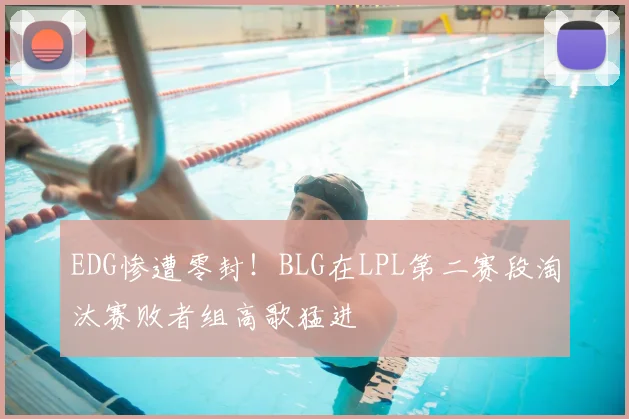 EDG惨遭零封！BLG在LPL第二赛段淘汰赛败者组高歌猛进