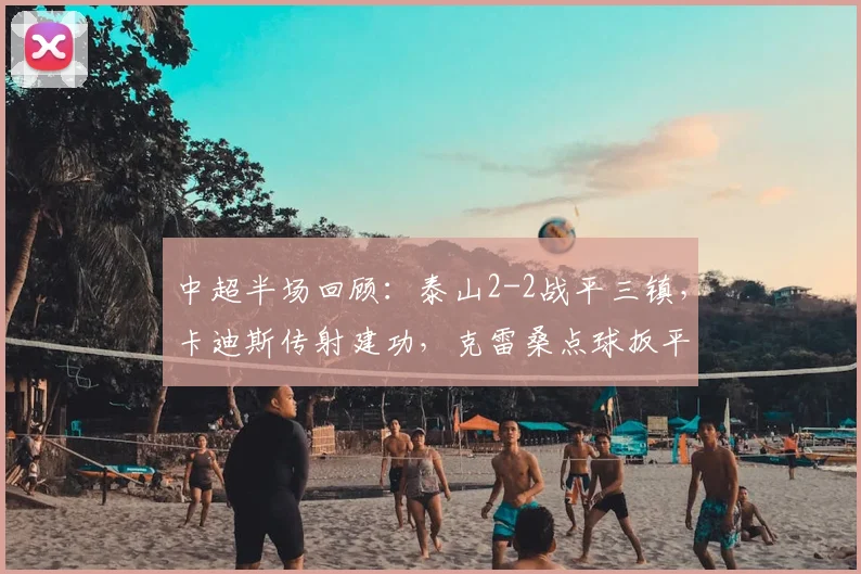 中超半场回顾:泰山2-2战平三镇,卡迪斯传射建功,克雷桑点球扳平