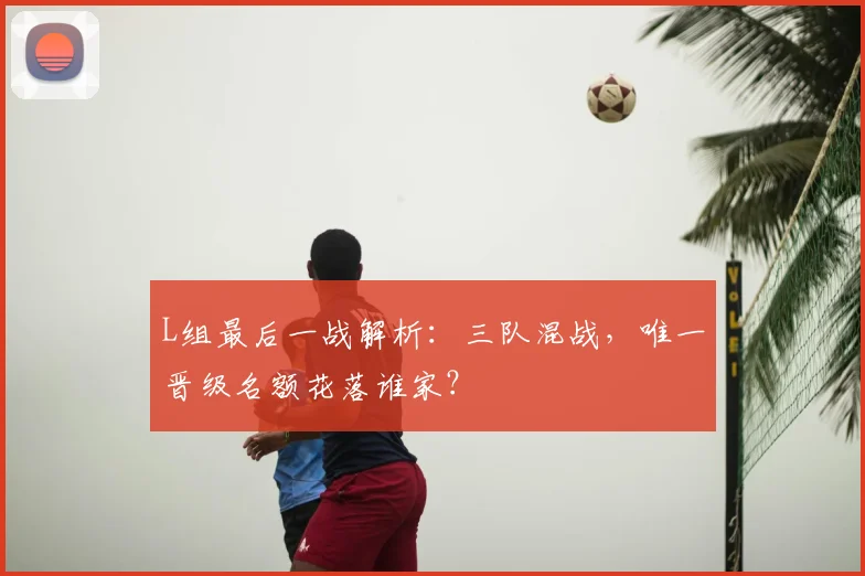 L组最后一战解析：三队混战，唯一晋级名额花落谁家？