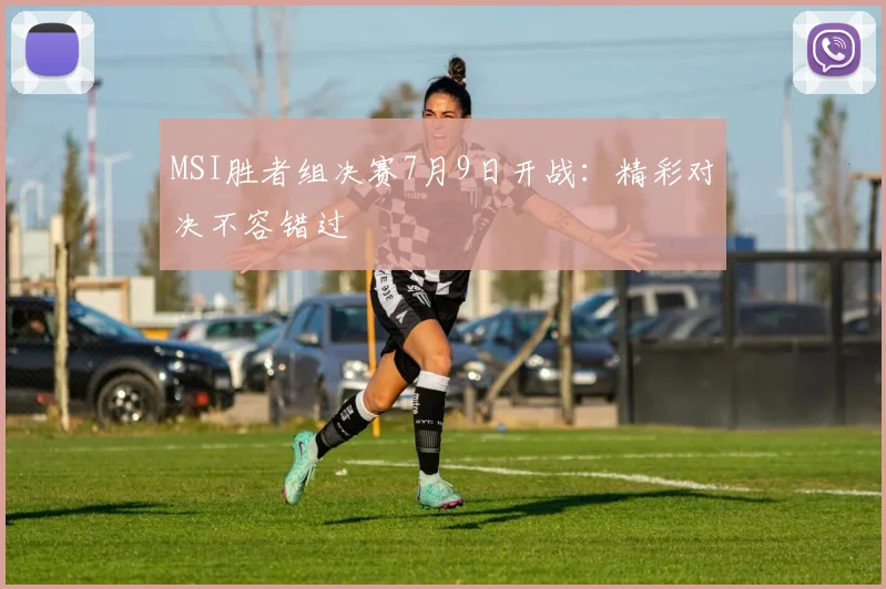 MSI胜者组决赛7月9日开战：精彩对决不容错过