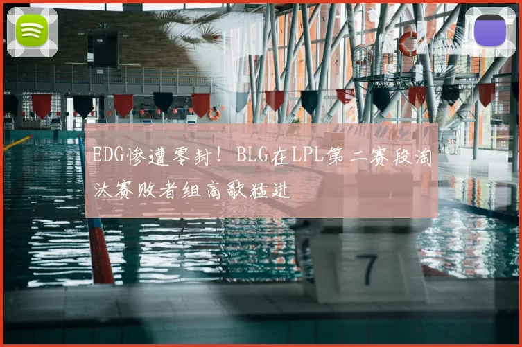 EDG惨遭零封！BLG在LPL第二赛段淘汰赛败者组高歌猛进