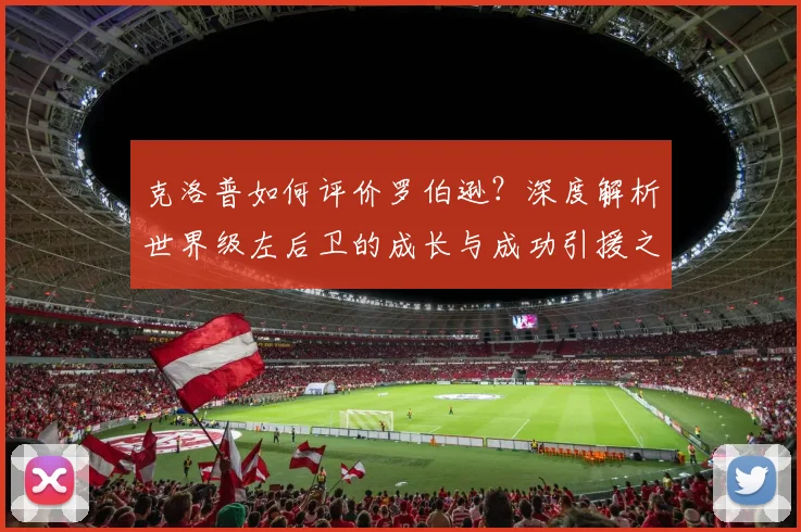 克洛普如何评价罗伯逊?深度解析世界级左后卫的成长与成功引援之路
