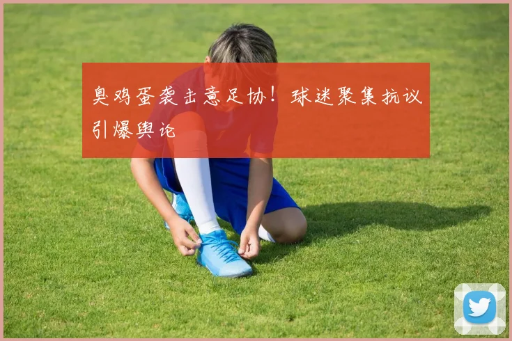 臭鸡蛋袭击意足协!球迷聚集抗议引爆舆论