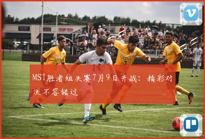 MSI胜者组决赛7月9日开战：精彩对决不容错过