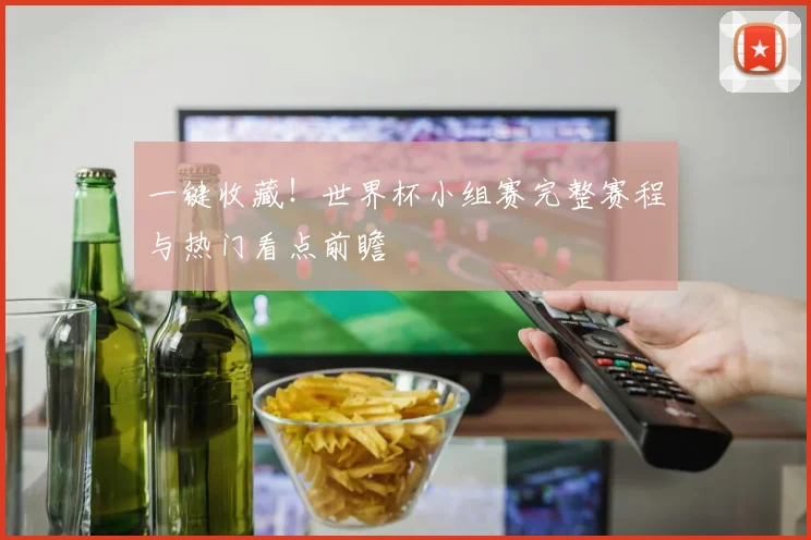 一键收藏！世界杯小组赛完整赛程与热门看点前瞻