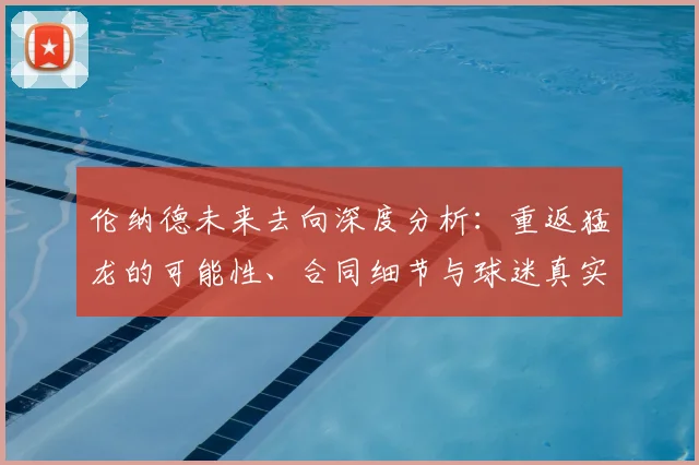 伦纳德未来去向深度分析:重返猛龙的可能性、合同细节与球迷真实反应