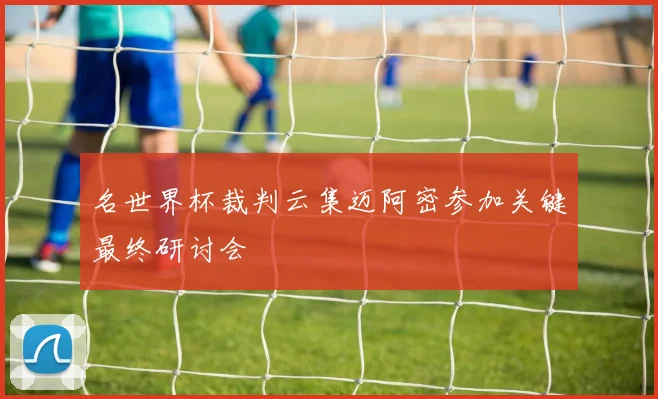 名世界杯裁判云集迈阿密参加关键最终研讨会