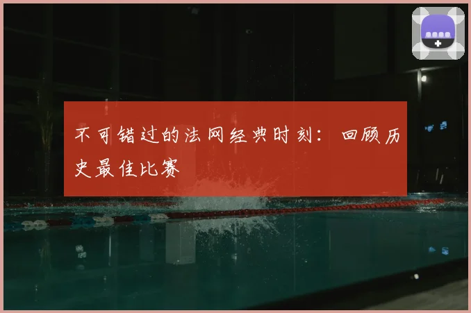 不可错过的法网经典时刻：回顾历史最佳比赛