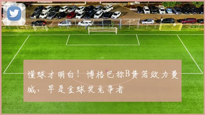 懂球才明白！博格巴称B费若效力曼城，早是金球奖竞争者