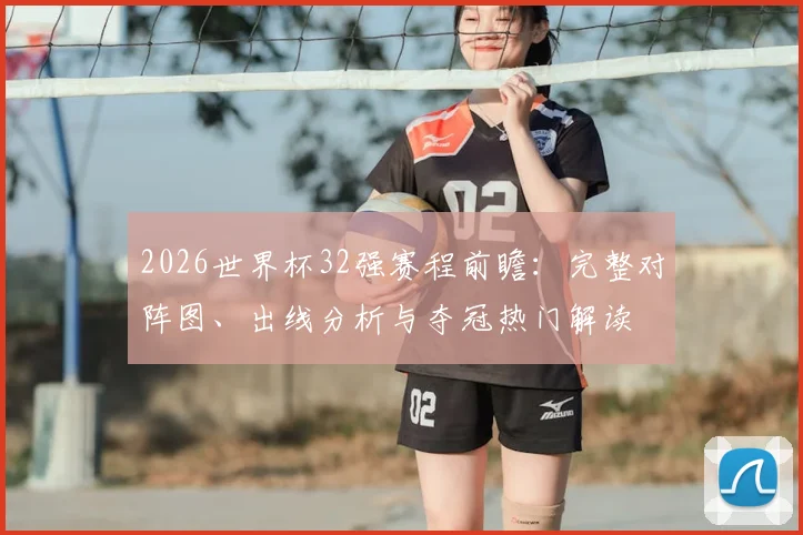 2026世界杯32强赛程前瞻：完整对阵图、出线分析与夺冠热门解读