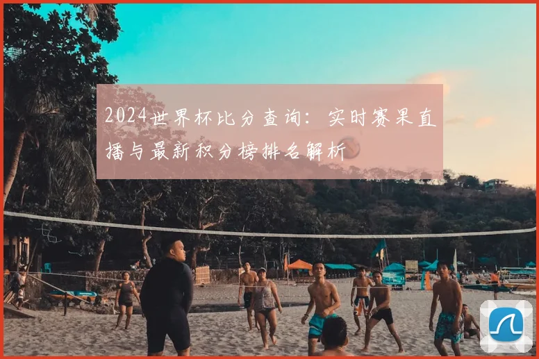 2024世界杯比分查询：实时赛果直播与最新积分榜排名解析