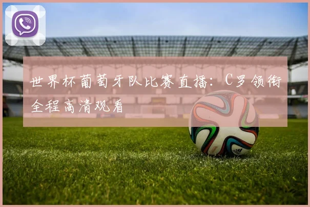 世界杯葡萄牙队比赛直播：C罗领衔全程高清观看