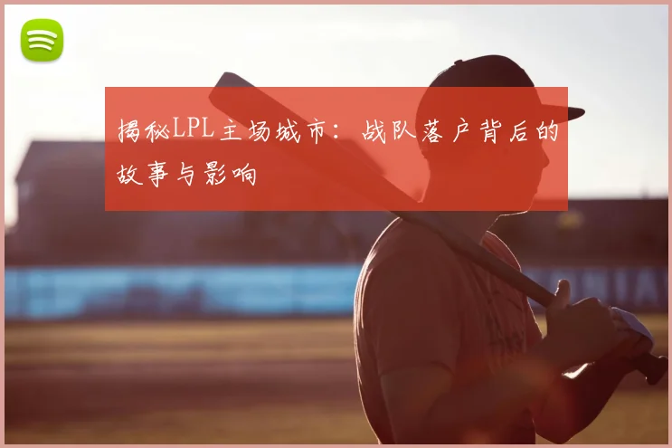 揭秘LPL主场城市：战队落户背后的故事与影响