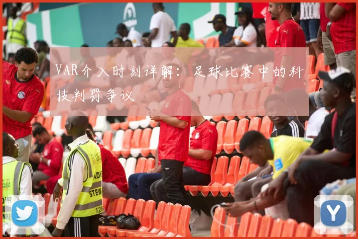 VAR介入时刻详解：足球比赛中的科技判罚争议