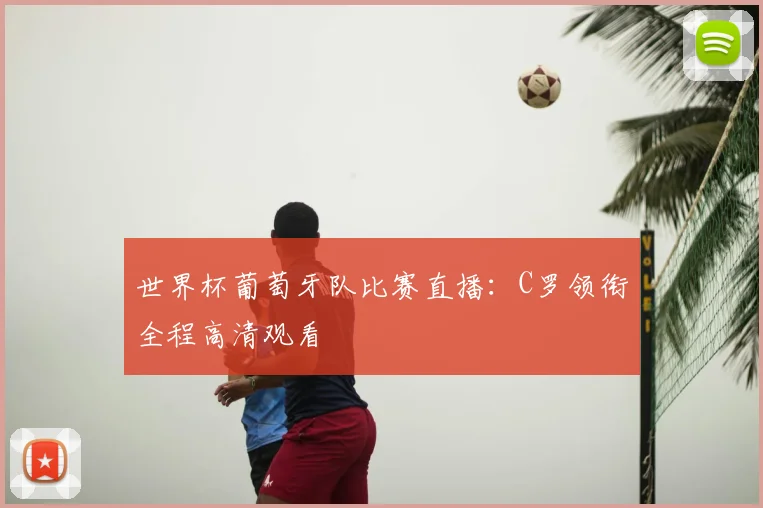 世界杯葡萄牙队比赛直播:C罗领衔全程高清观看